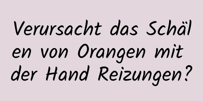 Verursacht das Schälen von Orangen mit der Hand Reizungen?