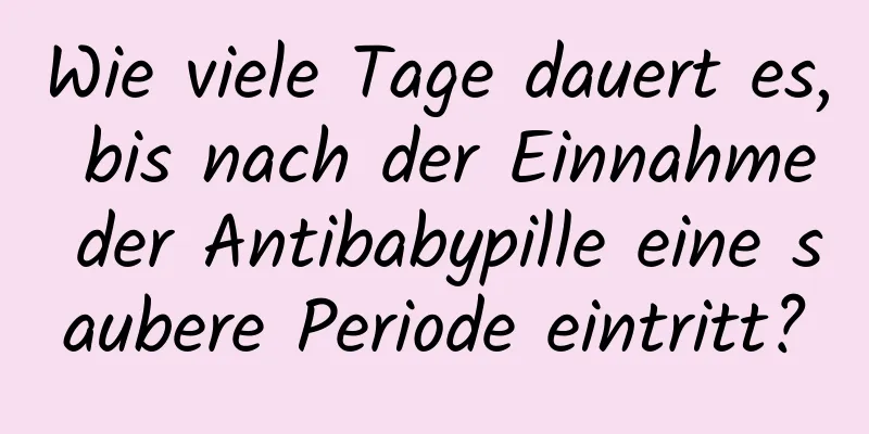 Wie viele Tage dauert es, bis nach der Einnahme der Antibabypille eine saubere Periode eintritt?