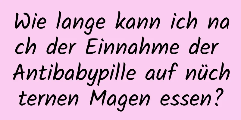 Wie lange kann ich nach der Einnahme der Antibabypille auf nüchternen Magen essen?