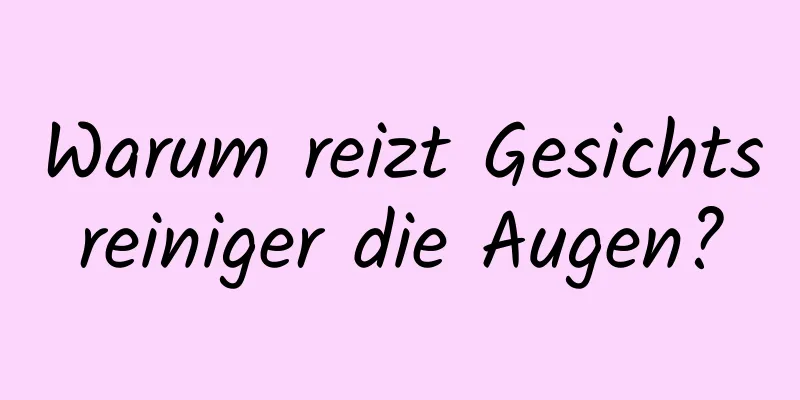 Warum reizt Gesichtsreiniger die Augen?