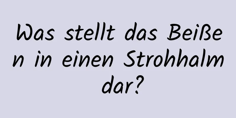 Was stellt das Beißen in einen Strohhalm dar?