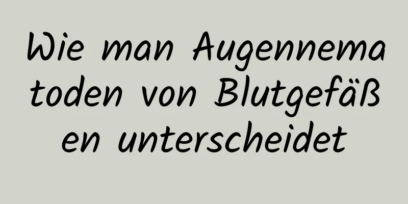 Wie man Augennematoden von Blutgefäßen unterscheidet
