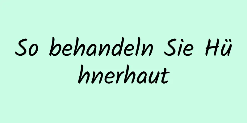 So behandeln Sie Hühnerhaut