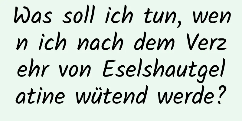 Was soll ich tun, wenn ich nach dem Verzehr von Eselshautgelatine wütend werde?