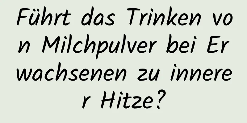 Führt das Trinken von Milchpulver bei Erwachsenen zu innerer Hitze?