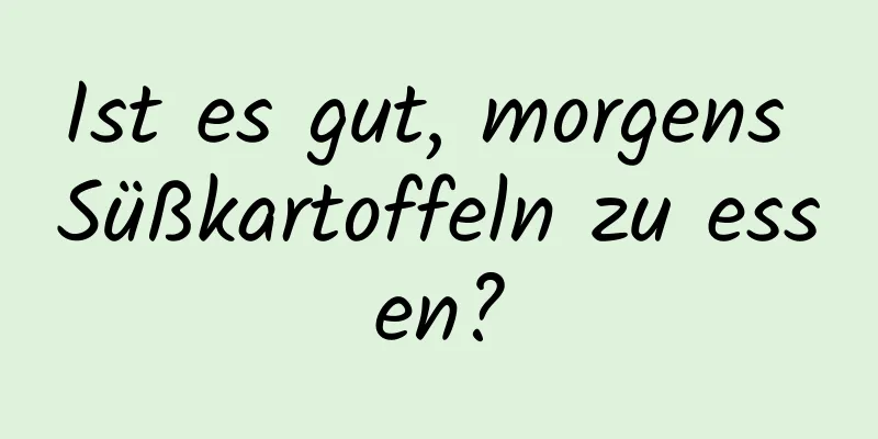 Ist es gut, morgens Süßkartoffeln zu essen?