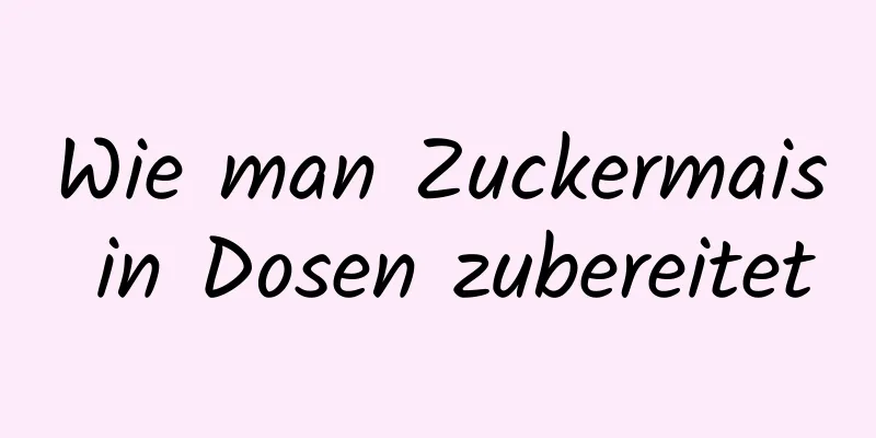 Wie man Zuckermais in Dosen zubereitet