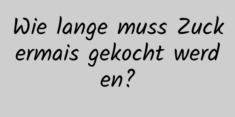 Wie lange muss Zuckermais gekocht werden?