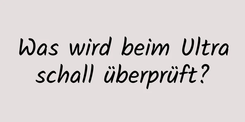 Was wird beim Ultraschall überprüft?