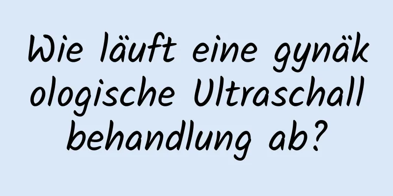 Wie läuft eine gynäkologische Ultraschallbehandlung ab?