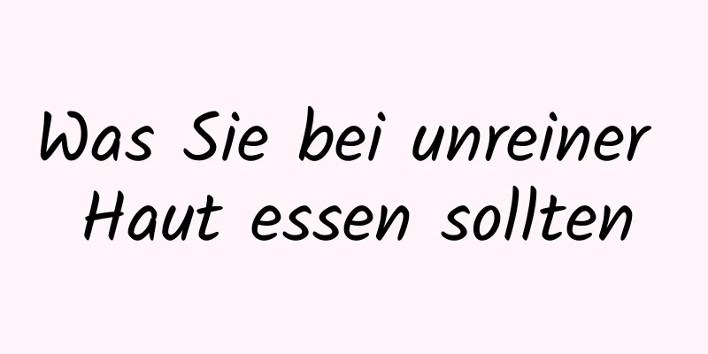 Was Sie bei unreiner Haut essen sollten