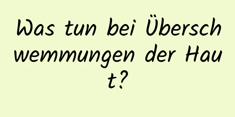 Was tun bei Überschwemmungen der Haut?