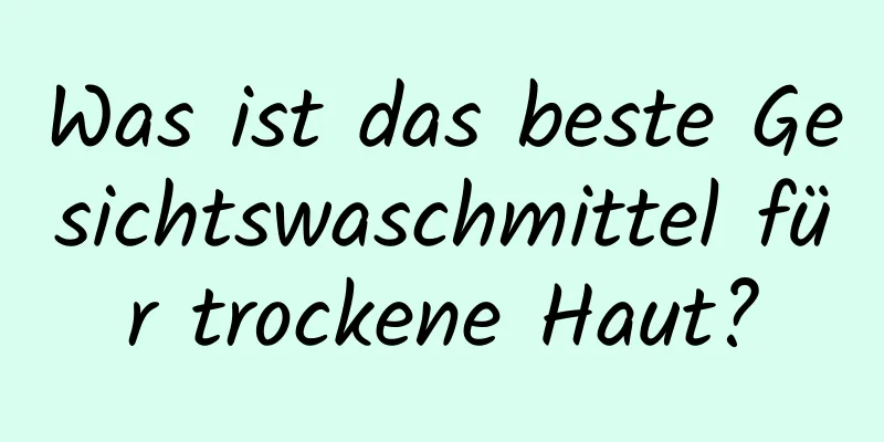 Was ist das beste Gesichtswaschmittel für trockene Haut?
