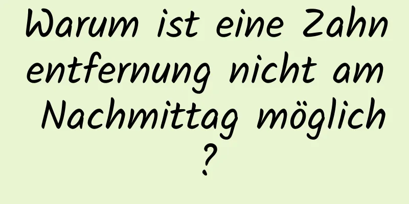 Warum ist eine Zahnentfernung nicht am Nachmittag möglich?