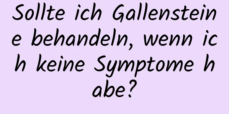 Sollte ich Gallensteine ​​behandeln, wenn ich keine Symptome habe?