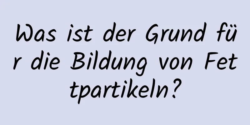 Was ist der Grund für die Bildung von Fettpartikeln?