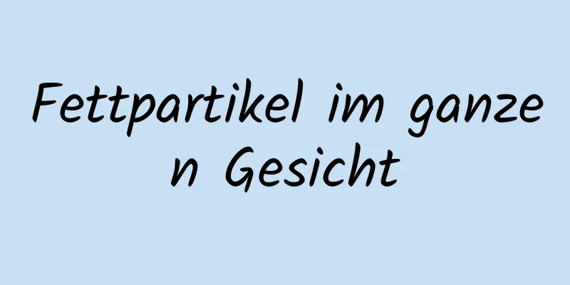 Fettpartikel im ganzen Gesicht