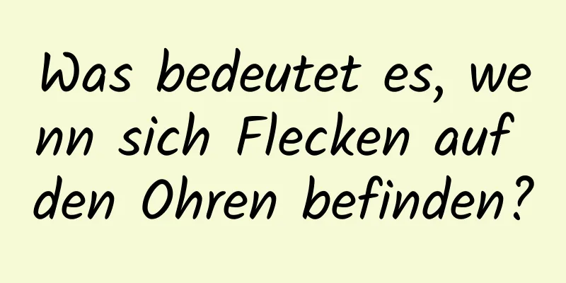 Was bedeutet es, wenn sich Flecken auf den Ohren befinden?