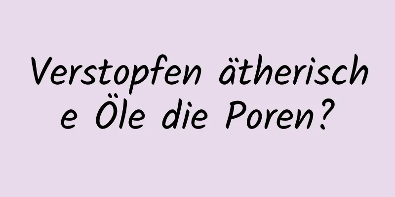 Verstopfen ätherische Öle die Poren?