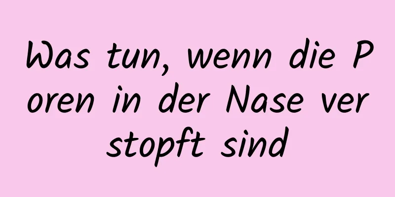 Was tun, wenn die Poren in der Nase verstopft sind