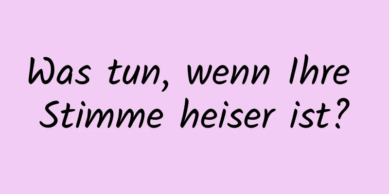 Was tun, wenn Ihre Stimme heiser ist?