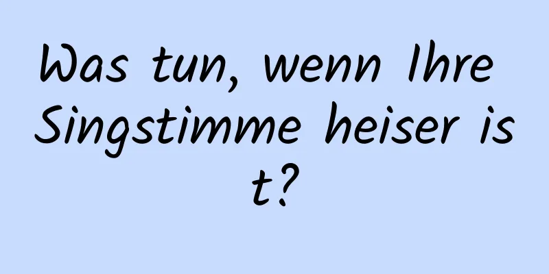 Was tun, wenn Ihre Singstimme heiser ist?