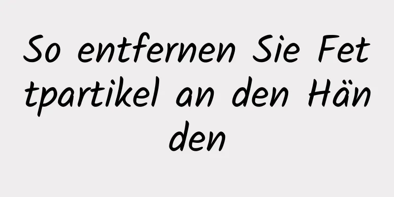 So entfernen Sie Fettpartikel an den Händen
