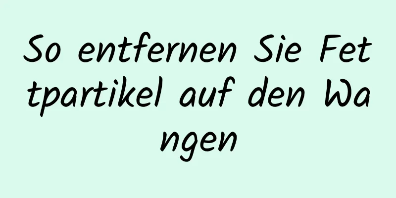 So entfernen Sie Fettpartikel auf den Wangen