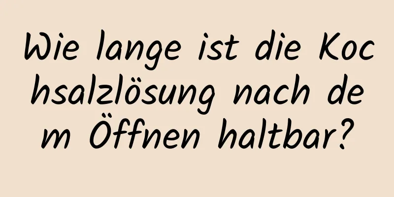 Wie lange ist die Kochsalzlösung nach dem Öffnen haltbar?