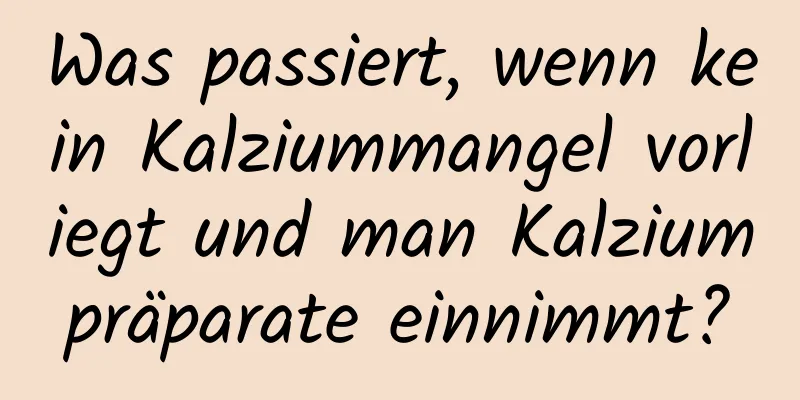Was passiert, wenn kein Kalziummangel vorliegt und man Kalziumpräparate einnimmt?
