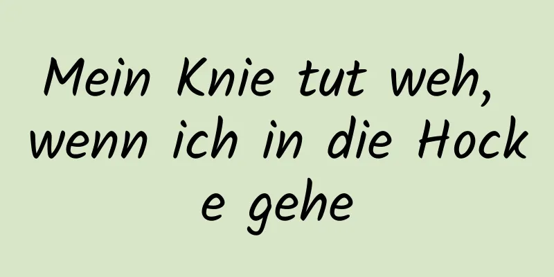 Mein Knie tut weh, wenn ich in die Hocke gehe