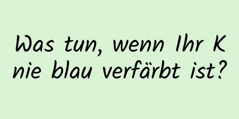 Was tun, wenn Ihr Knie blau verfärbt ist?