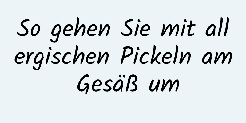 So gehen Sie mit allergischen Pickeln am Gesäß um