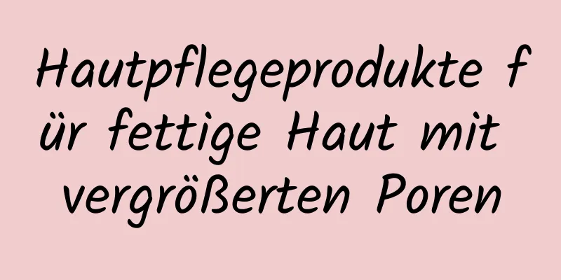 Hautpflegeprodukte für fettige Haut mit vergrößerten Poren