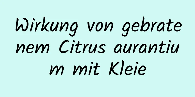 Wirkung von gebratenem Citrus aurantium mit Kleie
