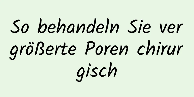 So behandeln Sie vergrößerte Poren chirurgisch