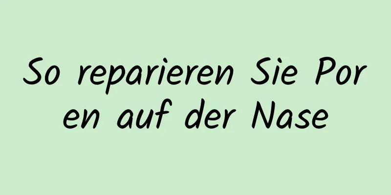 So reparieren Sie Poren auf der Nase