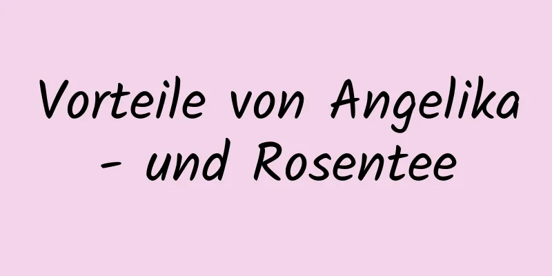 Vorteile von Angelika- und Rosentee