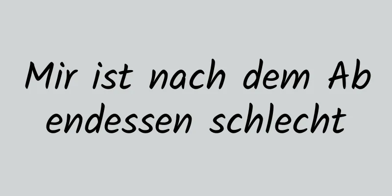 Mir ist nach dem Abendessen schlecht
