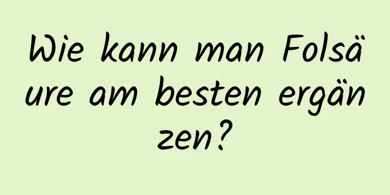 Wie kann man Folsäure am besten ergänzen?