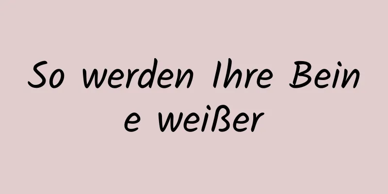 So werden Ihre Beine weißer