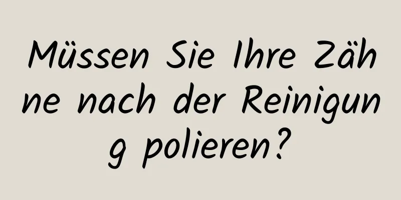 Müssen Sie Ihre Zähne nach der Reinigung polieren?