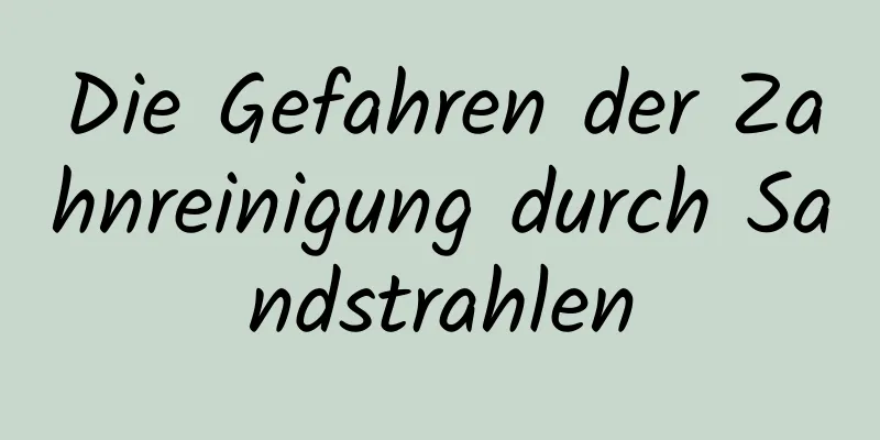 Die Gefahren der Zahnreinigung durch Sandstrahlen