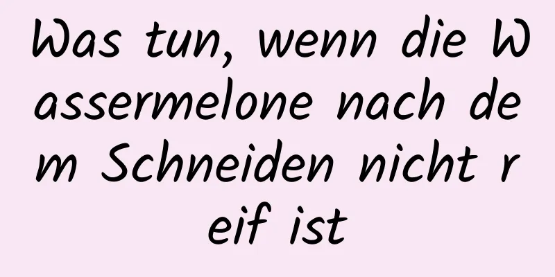 Was tun, wenn die Wassermelone nach dem Schneiden nicht reif ist