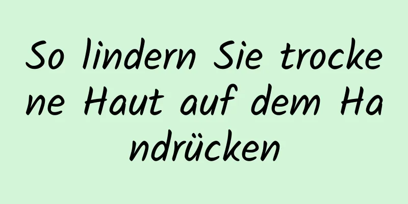 So lindern Sie trockene Haut auf dem Handrücken