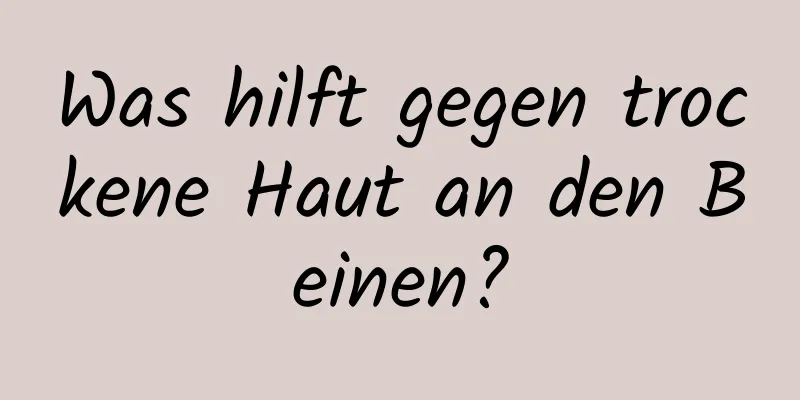 Was hilft gegen trockene Haut an den Beinen?