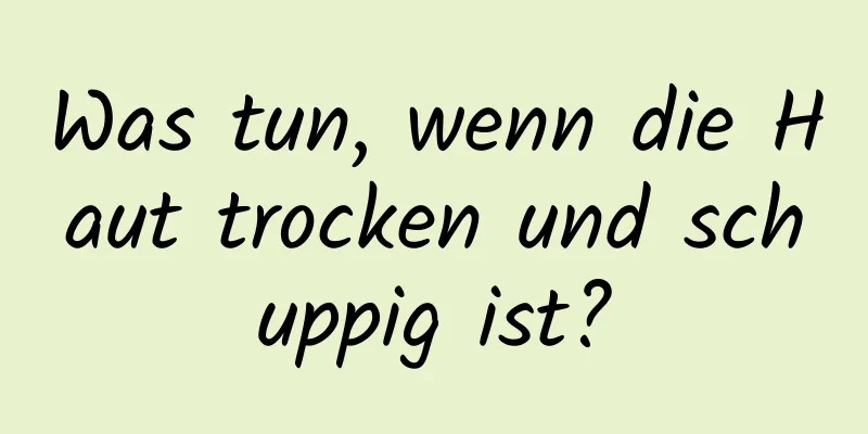 Was tun, wenn die Haut trocken und schuppig ist?