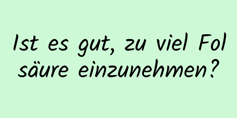 Ist es gut, zu viel Folsäure einzunehmen?