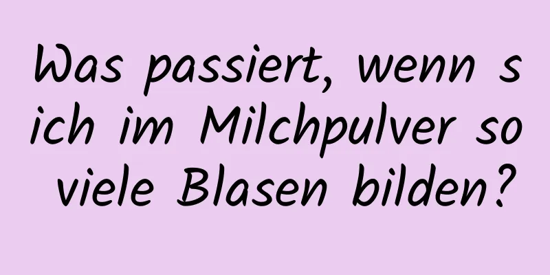 Was passiert, wenn sich im Milchpulver so viele Blasen bilden?