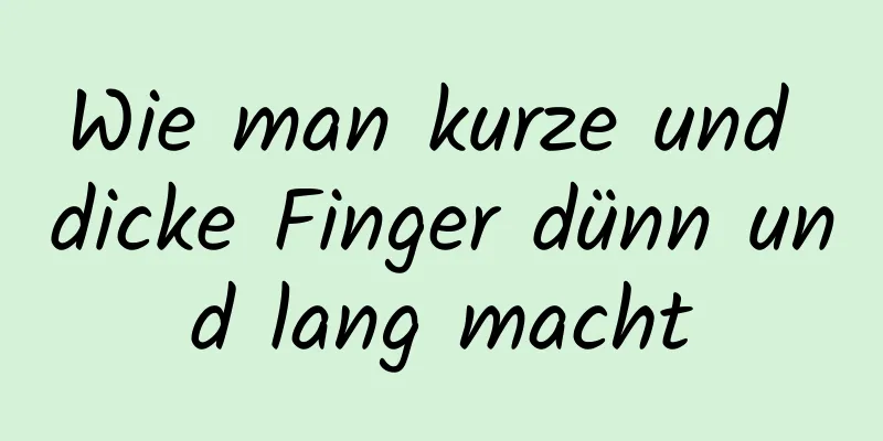 Wie man kurze und dicke Finger dünn und lang macht